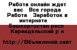 Работа онлайн ждет вас - Все города Работа » Заработок в интернете   . Башкортостан респ.,Караидельский р-н